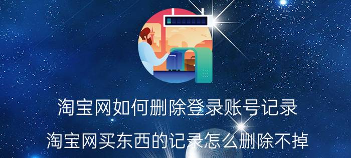 淘宝网如何删除登录账号记录 淘宝网买东西的记录怎么删除不掉？